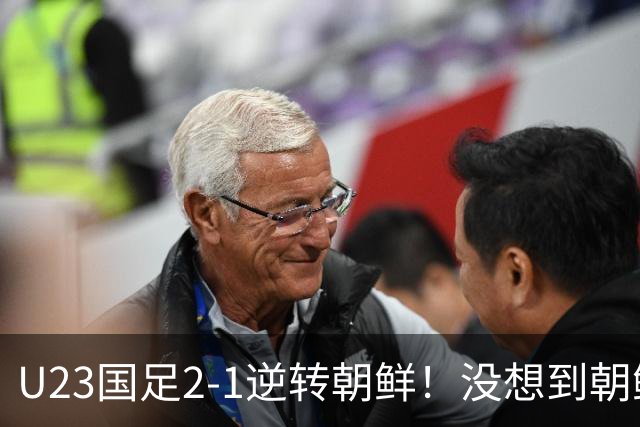 U23国足2-1逆转朝鲜！没想到朝鲜主帅赛后这么说，彻底破防！